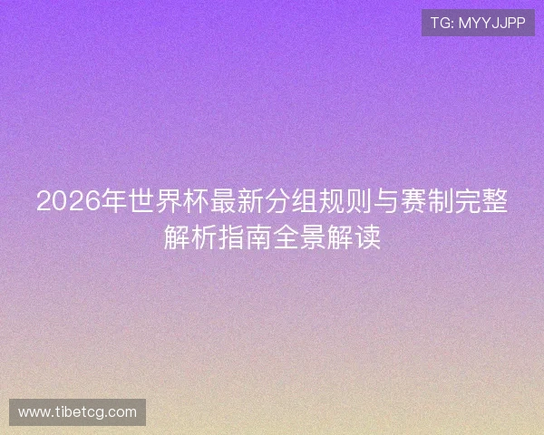 2026年世界杯最新分组规则与赛制完整解析指南全景解读