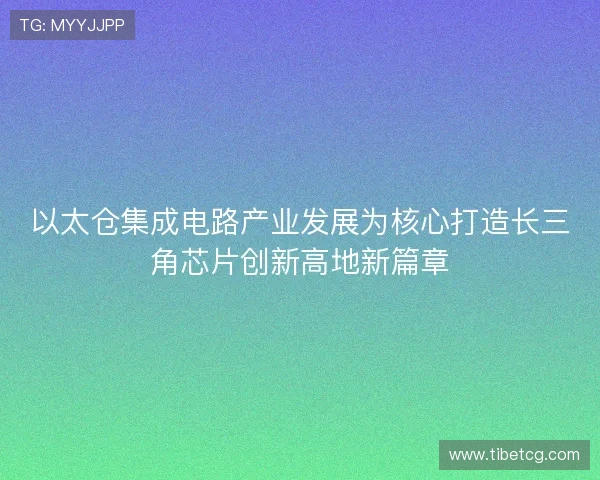 以太仓集成电路产业发展为核心打造长三角芯片创新高地新篇章